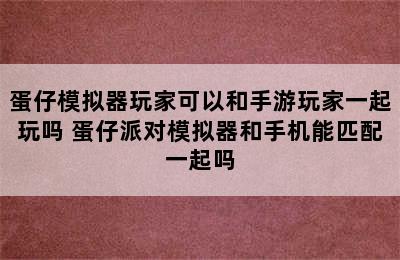 蛋仔模拟器玩家可以和手游玩家一起玩吗 蛋仔派对模拟器和手机能匹配一起吗